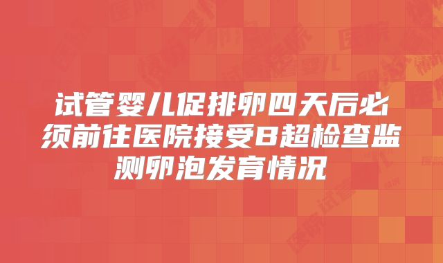 试管婴儿促排卵四天后必须前往医院接受B超检查监测卵泡发育情况