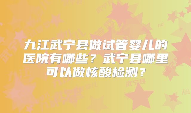 九江武宁县做试管婴儿的医院有哪些？武宁县哪里可以做核酸检测？