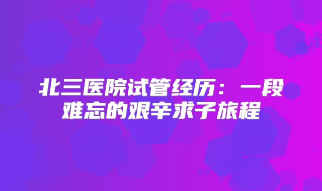 北三医院试管经历:一段难忘的艰辛求子旅程