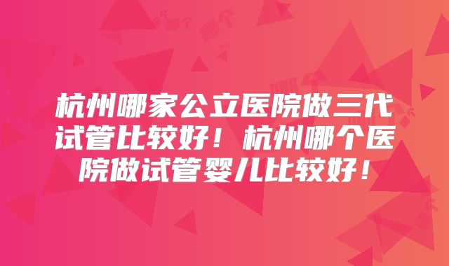 杭州哪家公立医院做三代试管比较好!杭州哪个医院做试管婴儿比较好!