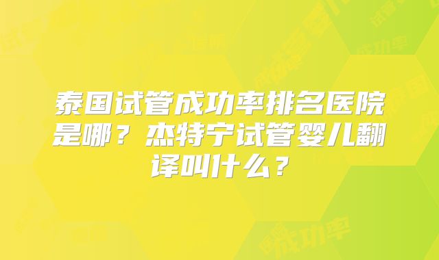 泰国试管成功率排名医院是哪？杰特宁试管婴儿翻译叫什么？