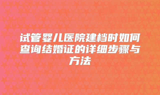 试管婴儿医院建档时如何查询结婚证的详细步骤与方法
