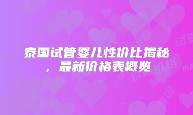 泰国试管婴儿性价比揭秘，最新价格表概览