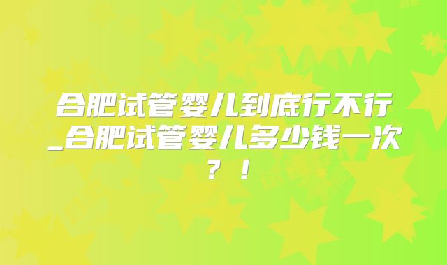 合肥试管婴儿到底行不行_合肥试管婴儿多少钱一次？！
