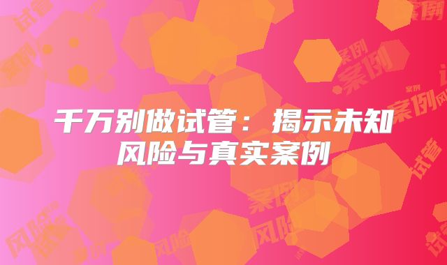 千万别做试管:揭示未知风险与真实案例