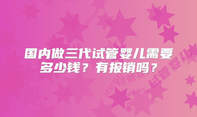国内做三代试管婴儿需要多少钱?有报销吗?