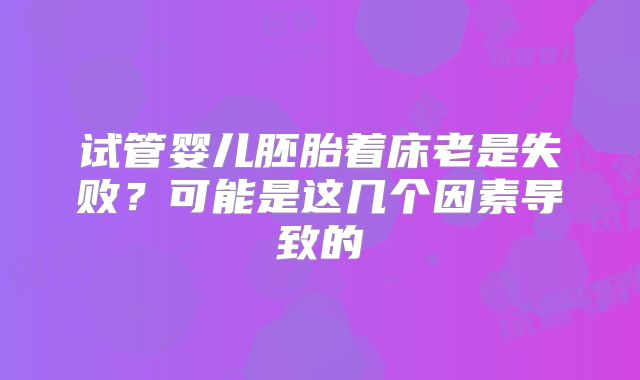 试管婴儿胚胎着床老是失败？可能是这几个因素导致的