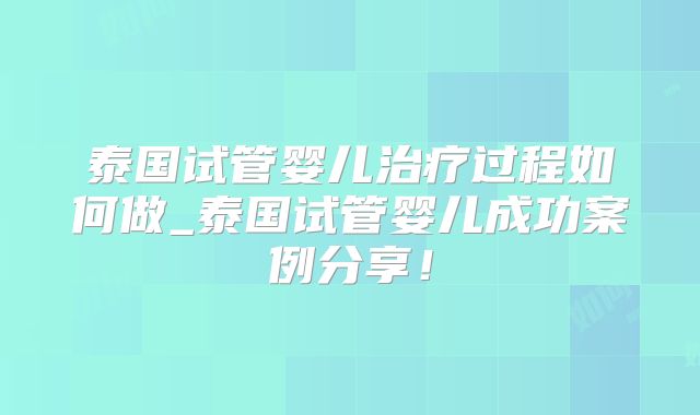 泰国试管婴儿治疗过程如何做_泰国试管婴儿成功案例分享!