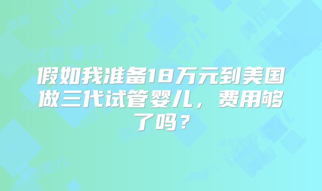 假如我准备18万元到美国做三代试管婴儿,费用够了吗?