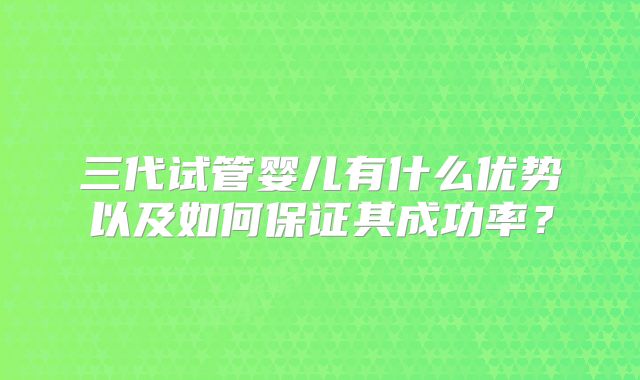 三代试管婴儿有什么优势以及如何保证其成功率?