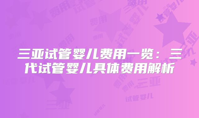 三亚试管婴儿费用一览:三代试管婴儿具体费用解析