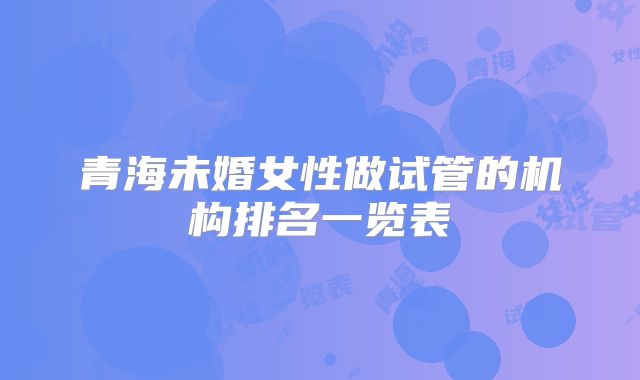 青海未婚女性做试管的机构排名一览表