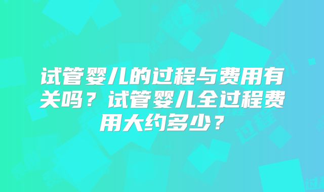 试管婴儿的过程与费用有关吗?试管婴儿全过程费用大约多少?