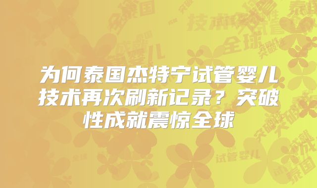 为何泰国杰特宁试管婴儿技术再次刷新记录？突破性成就震惊全球