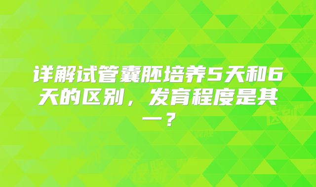 详解试管囊胚培养5天和6天的区别,发育程度是其一?