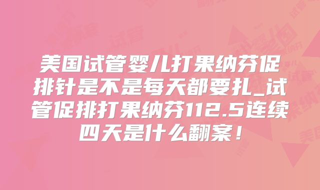 美国试管婴儿打果纳芬促排针是不是每天都要扎_试管促排打果纳芬112.5连续四天是什么翻案！