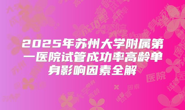 2025年苏州大学附属第一医院试管成功率高龄单身影响因素全解