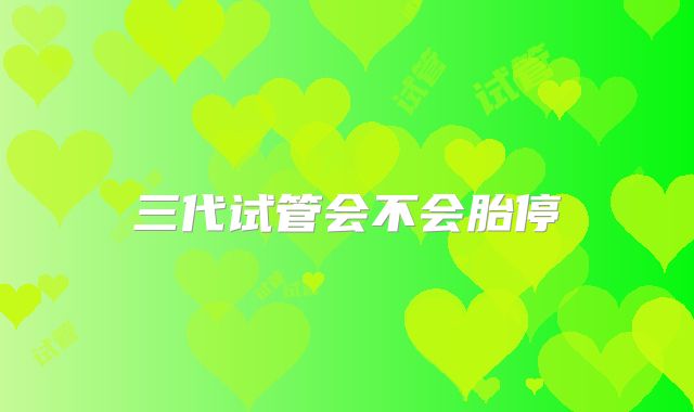 三代试管会不会胎停