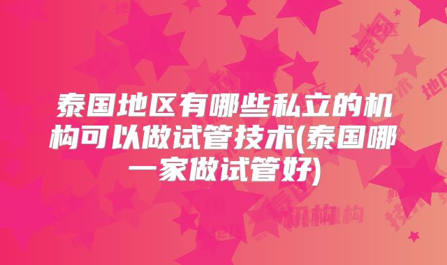 泰国地区有哪些私立的机构可以做试管技术(泰国哪一家做试管好)