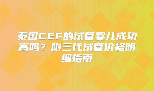 泰国CEF的试管婴儿成功高吗?附三代试管价格明细指南