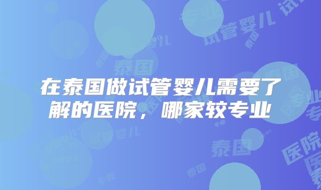 在泰国做试管婴儿需要了解的医院,哪家较专业