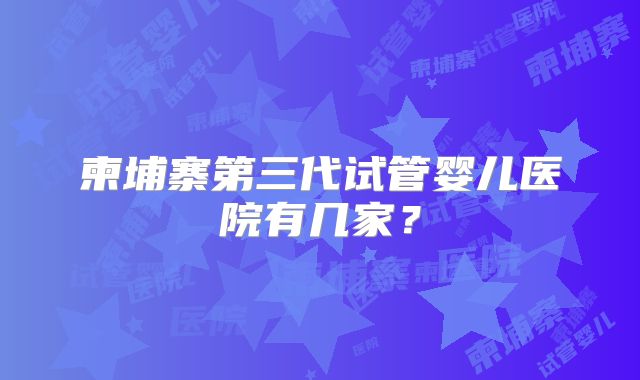 柬埔寨第三代试管婴儿医院有几家?