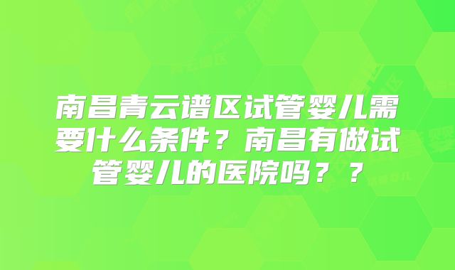 南昌青云谱区试管婴儿需要什么条件？南昌有做试管婴儿的医院吗？？