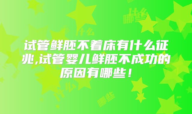 试管鲜胚不着床有什么征兆,试管婴儿鲜胚不成功的原因有哪些！