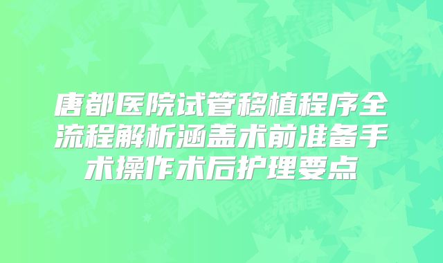唐都医院试管移植程序全流程解析涵盖术前准备手术操作术后护理要点