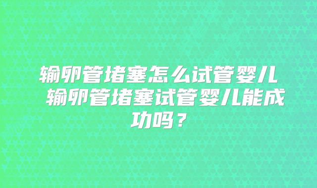 输卵管堵塞怎么试管婴儿 输卵管堵塞试管婴儿能成功吗?