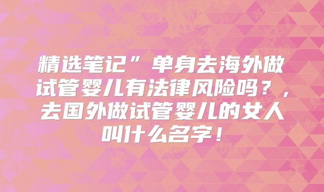 精选笔记”单身去海外做试管婴儿有法律风险吗?,去国外做试管婴儿的女人叫什么名字!