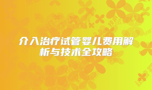 介入治疗试管婴儿费用解析与技术全攻略