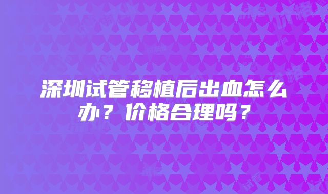 深圳试管移植后出血怎么办?价格合理吗?