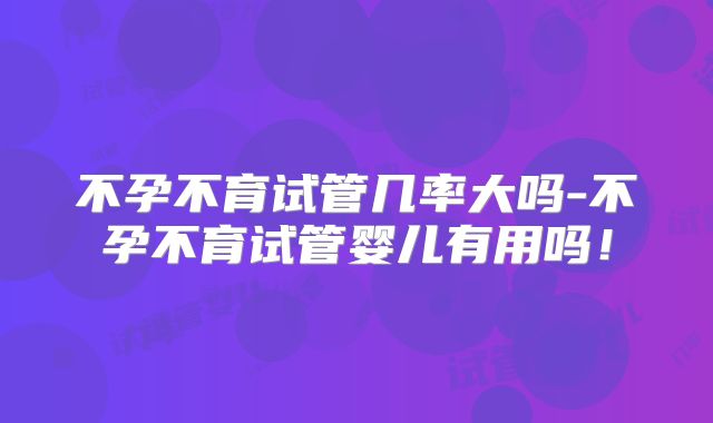 不孕不育试管几率大吗-不孕不育试管婴儿有用吗!