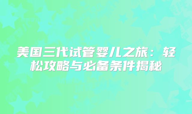 美国三代试管婴儿之旅:轻松攻略与必备条件揭秘