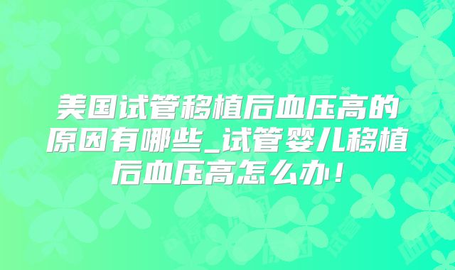 美国试管移植后血压高的原因有哪些_试管婴儿移植后血压高怎么办!
