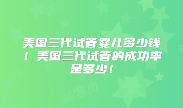 美国三代试管婴儿多少钱!美国三代试管的成功率是多少!