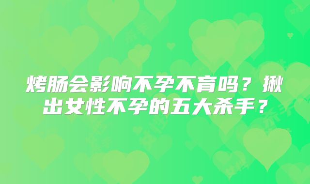 烤肠会影响不孕不育吗？揪出女性不孕的五大杀手？