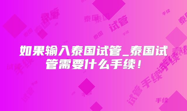 如果输入泰国试管_泰国试管需要什么手续!