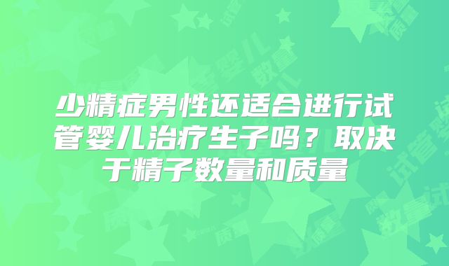 少精症男性还适合进行试管婴儿治疗生子吗？取决于精子数量和质量
