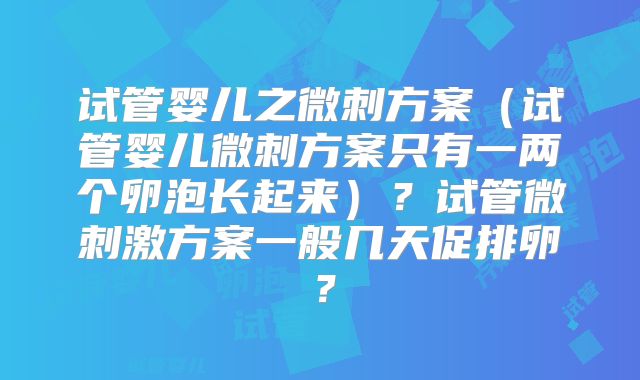 试管婴儿之微刺方案（试管婴儿微刺方案只有一两个卵泡长起来）？试管微刺激方案一般几天促排卵？