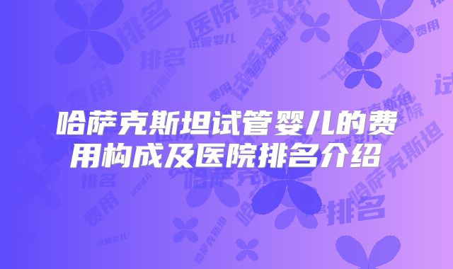 哈萨克斯坦试管婴儿的费用构成及医院排名介绍