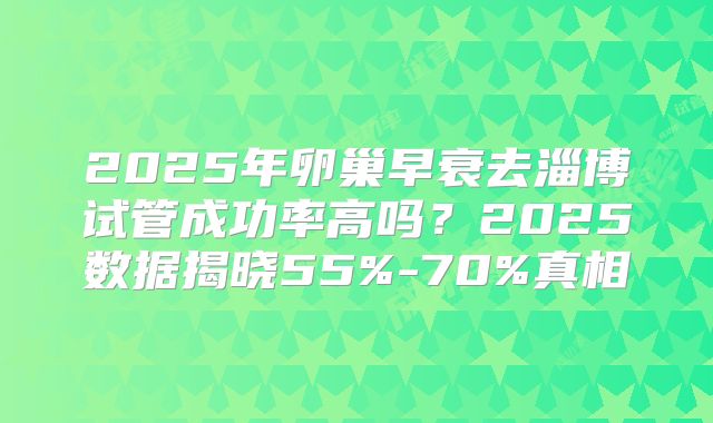 2025年卵巢早衰去淄博试管成功率高吗?2025数据揭晓55%-70%真相