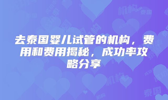 去泰国婴儿试管的机构，费用和费用揭秘，成功率攻略分享