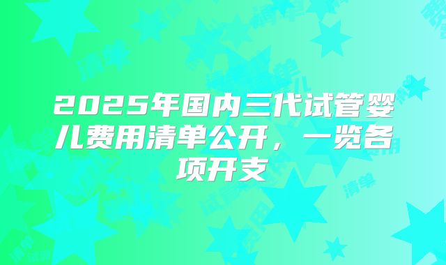 2025年国内三代试管婴儿费用清单公开,一览各项开支