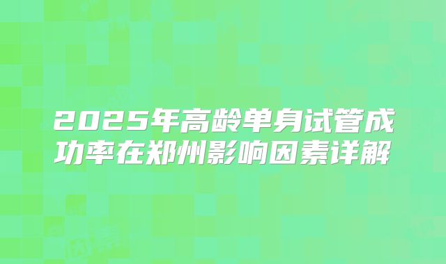 2025年高龄单身试管成功率在郑州影响因素详解
