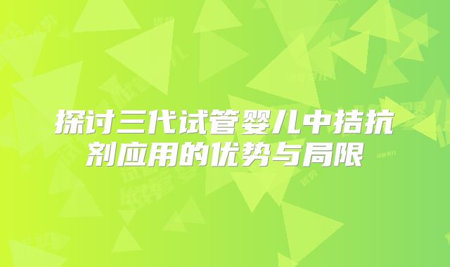 探讨三代试管婴儿中拮抗剂应用的优势与局限