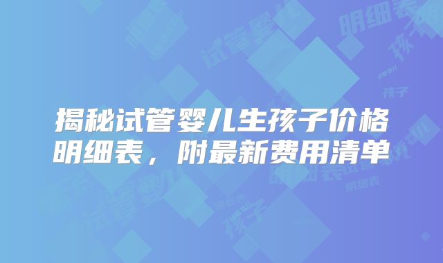 揭秘试管婴儿生孩子价格明细表,附最新费用清单