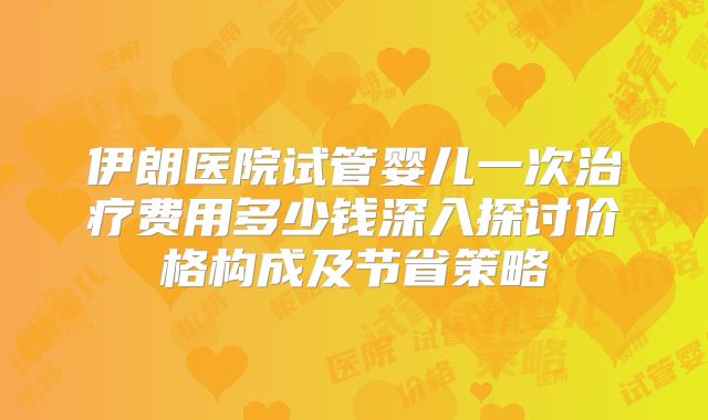伊朗医院试管婴儿一次治疗费用多少钱深入探讨价格构成及节省策略