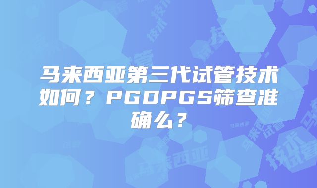 马来西亚第三代试管技术如何？PGDPGS筛查准确么？